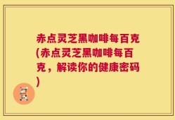 赤点灵芝黑咖啡每百克(赤点灵芝黑咖啡每百克，解读你的健康密码)