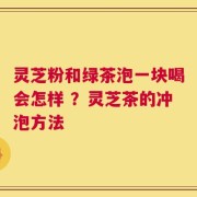 灵芝粉和绿茶泡一块喝会怎样 ？灵芝茶的冲泡方法