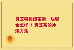 灵芝粉和绿茶泡一块喝会怎样 ？灵芝茶的冲泡方法