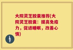 大院灵芝胶囊推荐(大院灵芝胶囊：提高免疫力，促进睡眠，改善心情)