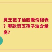 灵芝孢子油胶囊价格表？哪款灵芝孢子油含量高？