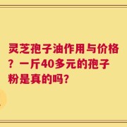 灵芝孢子油作用与价格？一斤40多元的孢子粉是真的吗？