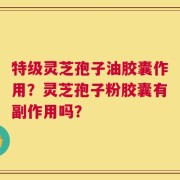 特级灵芝孢子油胶囊作用？灵芝孢子粉胶囊有副作用吗？