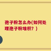孢子粉怎么办(如何处理孢子粉堆积？)