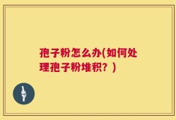孢子粉怎么办(如何处理孢子粉堆积？)