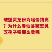 破壁灵芝粉为啥价钱高？为什么寿仙谷破壁灵芝孢子粉那么贵呢