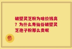 破壁灵芝粉为啥价钱高？为什么寿仙谷破壁灵芝孢子粉那么贵呢