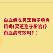 白血病吃灵芝孢子粉有用吗(灵芝孢子粉治疗白血病有效吗？)