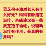 灵芝孢子油对老人有什么好处？妈妈有肿瘤在治疗，亲戚建议买一些灵芝孢子油吃，说辅助治疗有作用，是真的有用吗？