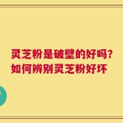 灵芝粉是破壁的好吗？如何辨别灵芝粉好坏