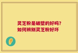 灵芝粉是破壁的好吗？如何辨别灵芝粉好坏