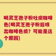 喝灵芝孢子粉吐痰咖啡色(喝灵芝孢子粉后咳出咖啡色痰？可能是这个原因)