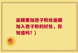 面膜里加孢子粉给面膜加入孢子粉的好处，你知道吗？)