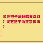 灵芝孢子油超临界萃取？灵芝孢子油正宗做法？