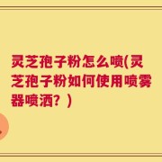 灵芝孢子粉怎么喷(灵芝孢子粉如何使用喷雾器喷洒？)