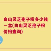 白山灵芝孢子粉多少钱一盒(白山灵芝孢子粉价格查询)