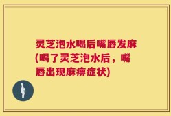 灵芝泡水喝后嘴唇发麻(喝了灵芝泡水后，嘴唇出现麻痹症状)