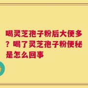 喝灵芝孢子粉后大便多？喝了灵芝孢子粉便秘是怎么回事