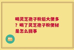 喝灵芝孢子粉后大便多？喝了灵芝孢子粉便秘是怎么回事