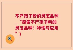 不产孢子粉的灵芝品种_“探索不产孢子粉的灵芝品种：特性与应用”)