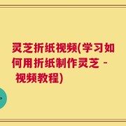 灵芝折纸视频(学习如何用折纸制作灵芝 - 视频教程)