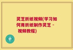 灵芝折纸视频(学习如何用折纸制作灵芝 - 视频教程)