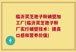 临沂灵芝孢子粉破壁加工厂(临沂灵芝孢子粉厂实行破壁技术：提高口感和营养价值)
