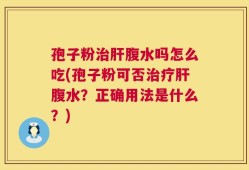 孢子粉治肝腹水吗怎么吃(孢子粉可否治疗肝腹水？正确用法是什么？)