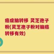 癌症脑转移 灵芝孢子粉(灵芝孢子粉对脑癌转移有效)