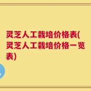 灵芝人工栽培价格表(灵芝人工栽培价格一览表)