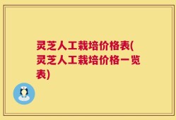 灵芝人工栽培价格表(灵芝人工栽培价格一览表)