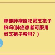 肺部肿瘤能吃灵芝孢子粉吗(肺癌患者可服用灵芝孢子粉吗？)