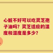 心脏不好可以吃灵芝孢子油吗？灵芝适应的湿度和湿度是多少？