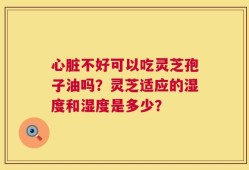 心脏不好可以吃灵芝孢子油吗？灵芝适应的湿度和湿度是多少？