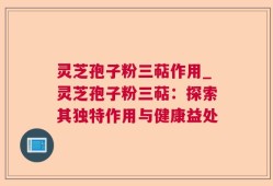 灵芝孢子粉三萜作用_灵芝孢子粉三萜：探索其独特作用与健康益处