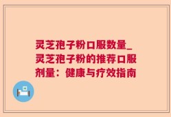 灵芝孢子粉口服数量_灵芝孢子粉的推荐口服剂量：健康与疗效指南