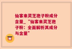 仙客来灵芝孢子粉成分含量_“仙客来灵芝孢子粉：全面解析其成分与含量”