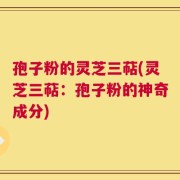 孢子粉的灵芝三萜(灵芝三萜：孢子粉的神奇成分)