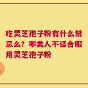 吃灵芝孢子粉有什么禁忌么？哪类人不适合服用灵芝孢子粉