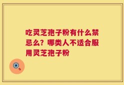 吃灵芝孢子粉有什么禁忌么？哪类人不适合服用灵芝孢子粉