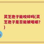 灵芝孢子能咬碎吗(灵芝孢子是否能被咀嚼？)