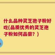 什么品种灵芝孢子粉好吃(品质优秀的灵芝孢子粉如何品尝？)