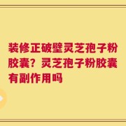 装修正破壁灵芝孢子粉胶囊？灵芝孢子粉胶囊有副作用吗