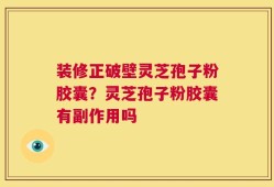 装修正破壁灵芝孢子粉胶囊？灵芝孢子粉胶囊有副作用吗