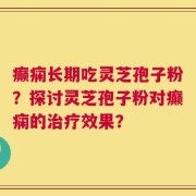 癫痫长期吃灵芝孢子粉？探讨灵芝孢子粉对癫痫的治疗效果？