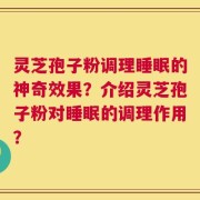 灵芝孢子粉调理睡眠的神奇效果？介绍灵芝孢子粉对睡眠的调理作用？