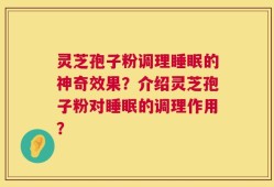 灵芝孢子粉调理睡眠的神奇效果？介绍灵芝孢子粉对睡眠的调理作用？