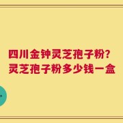 四川金钟灵芝孢子粉？灵芝孢子粉多少钱一盒