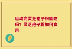 运动完灵芝孢子粉能吃吗？灵芝孢子粉如何食用