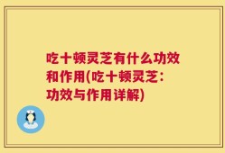 吃十顿灵芝有什么功效和作用(吃十顿灵芝：功效与作用详解)
